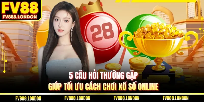 5 câu hỏi thường gặp giúp tối ưu cách chơi xổ số online