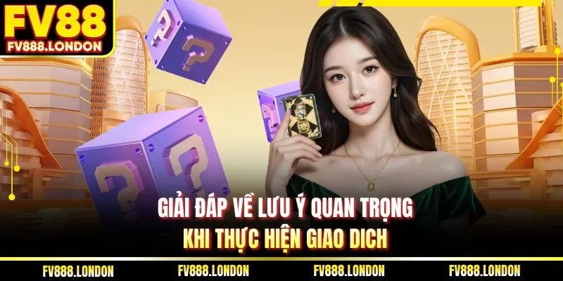 Câu Hỏi Thường Gặp Giải đáp về lưu ý quan trọng khi thực hiện giao dich